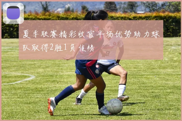 夏季联赛精彩收官半场优势助力球队取得2胜1负佳绩