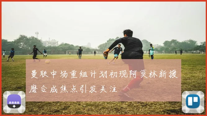 曼联中场重组计划初现阿莫林新援磨合成焦点引发关注