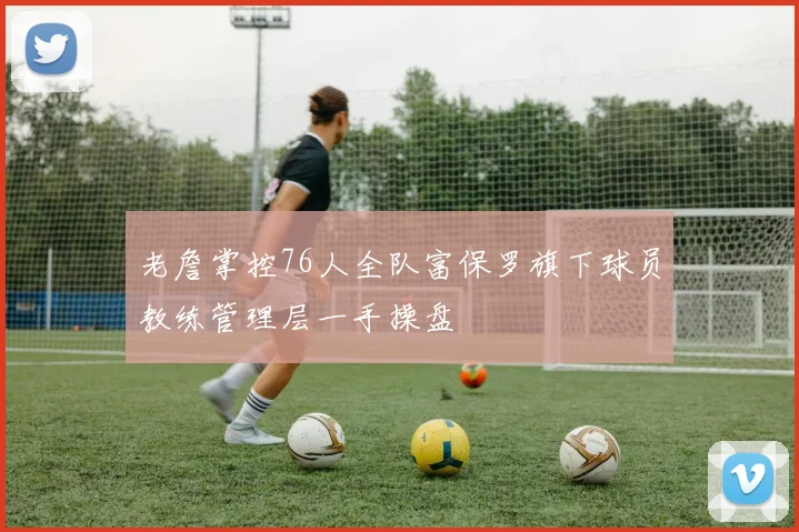 老詹掌控76人全队富保罗旗下球员教练管理层一手操盘