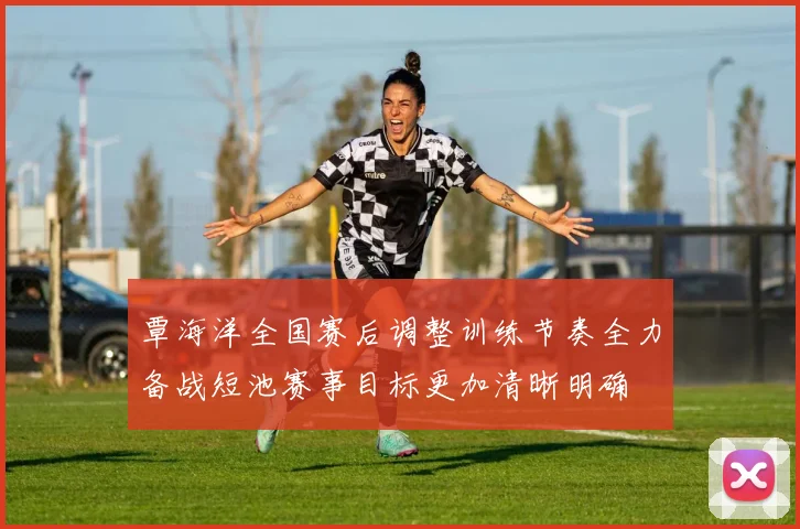 覃海洋全国赛后调整训练节奏全力备战短池赛事目标更加清晰明确