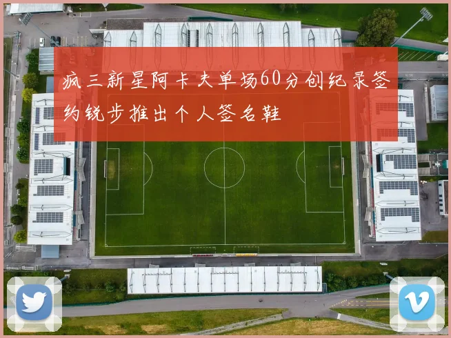 疯三新星阿卡夫单场60分创纪录签约锐步推出个人签名鞋