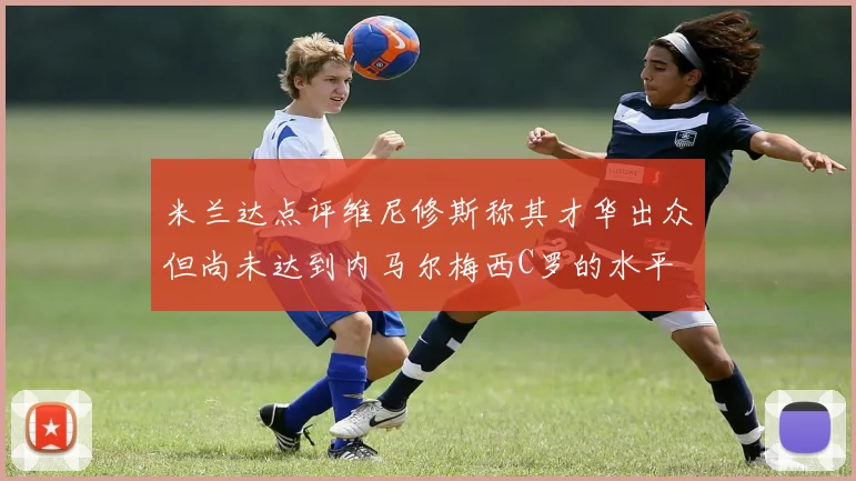 米兰达点评维尼修斯称其才华出众但尚未达到内马尔梅西C罗的水平