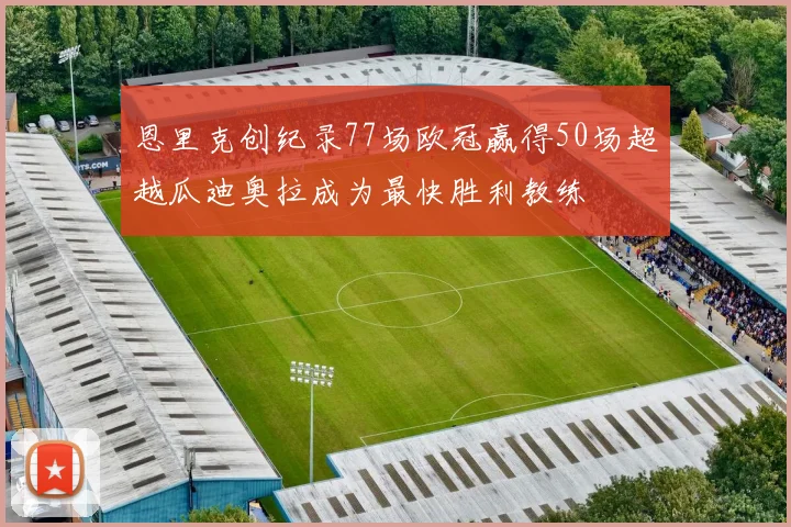 恩里克创纪录77场欧冠赢得50场超越瓜迪奥拉成为最快胜利教练