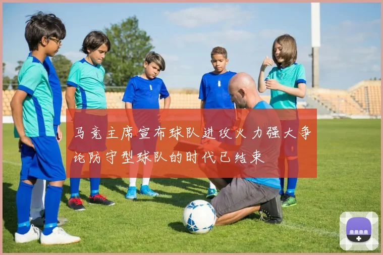 马竞主席宣布球队进攻火力强大争论防守型球队的时代已结束