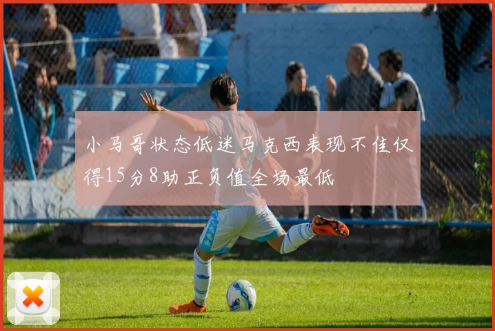 小马哥状态低迷马克西表现不佳仅得15分8助正负值全场最低