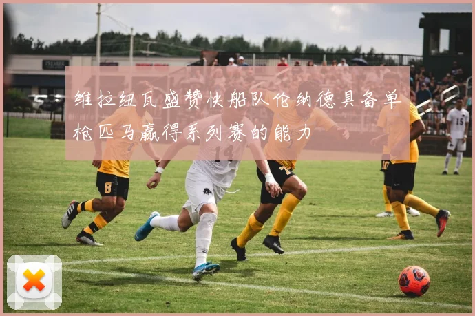 维拉纽瓦盛赞快船队伦纳德具备单枪匹马赢得系列赛的能力