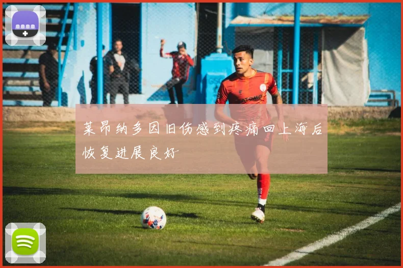 莱昂纳多因旧伤感到疼痛回上海后恢复进展良好