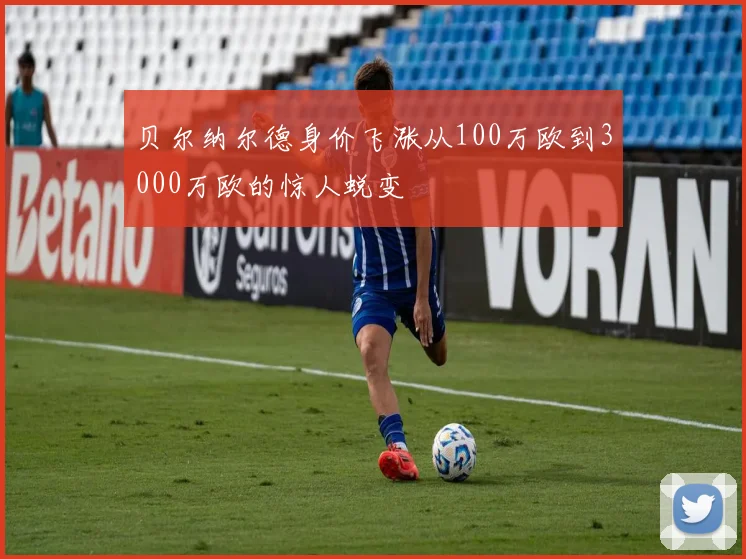 贝尔纳尔德身价飞涨从100万欧到3000万欧的惊人蜕变