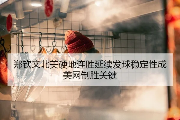 郑钦文北美硬地连胜延续发球稳定性成美网制胜关键