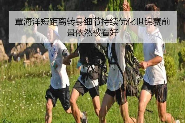 覃海洋短距离转身细节持续优化世锦赛前景依然被看好