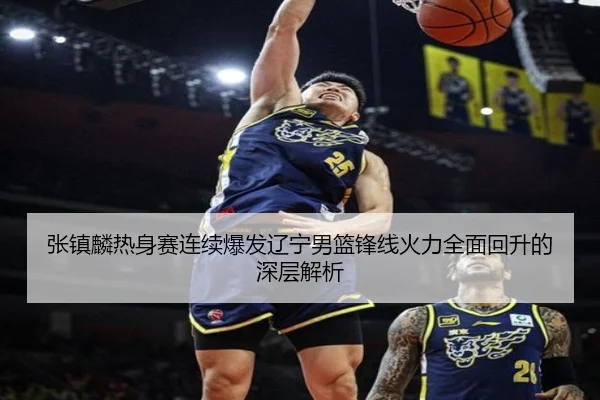 张镇麟热身赛连续爆发辽宁男篮锋线火力全面回升的深层解析